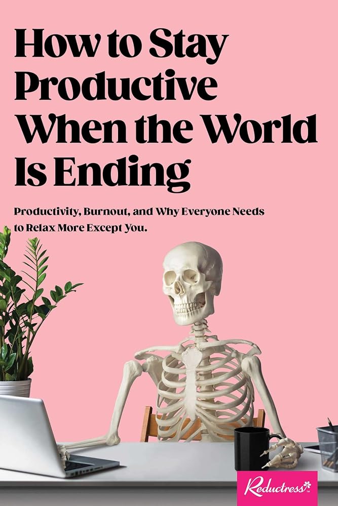 How to Stay Productive When the World Is Ending: Productivity, Burnout, and Why Everyone Needs to Relax More Except You cover image